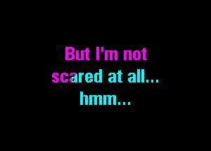 But I'm not

scared at all...
hmm...