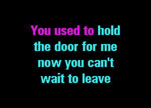 You used to hold
the door for me

now you can't
wait to leave