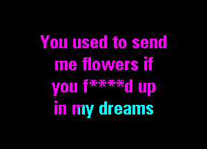 You used to send
me flowers if

you 939er up
in my dreams