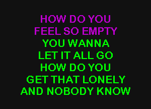 YOU WANNA

LET IT ALL GO
HOW DO YOU

GET THAT LONELY
AND NOBODY KNOW