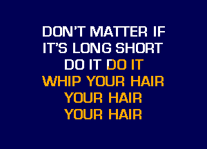 DONT MATTER IF
IT'S LONG SHORT
DO IT DO IT

WHIP YOUR HAIR
YOUR HAIR
YOUR HAIR