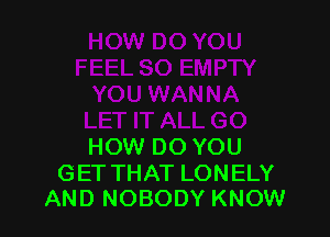 HOW DO YOU

GET THAT LONELY
AND NOBODY KNOW