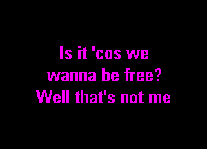 Is it 'cos we

wanna be free?
Well that's not me
