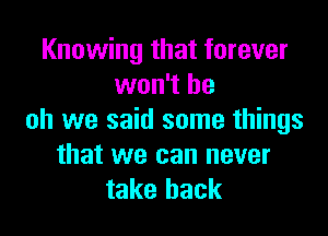 Knowing that forever
won't be

oh we said some things
that we can never
take back