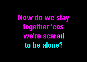 Now do we stay
together 'cos

we're scared
to he alone?