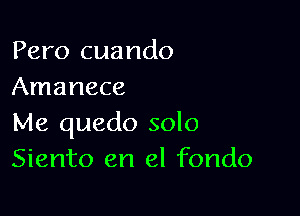 Pero cuando
Amanece

Me quedo solo
Siento en el fondo