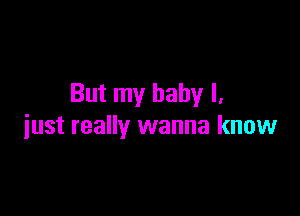 But my baby I,

just really wanna know