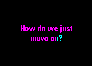 How do we iust

move on?