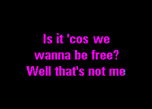 Is it 'cos we

wanna be free?
Well that's not me