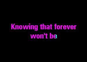 Knowing that forever

won't be