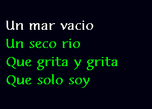 Un mar vacio
Un seco rio

Que grita y grita
Que solo soy