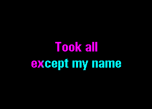 Took all

except my name