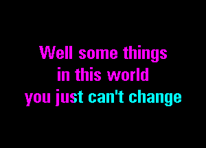 Well some things

in this world
you iust can't change