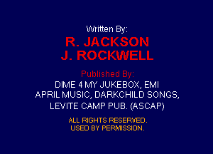 Written By

DIME 4 MY JUKEBOX, EMI
APRIL MUSIC, DARKCHILD SONGS,

LEVITE CAMP PUB (ASCAP)

ALL RIGHTS RESERVED
USED BY PENAISSION
