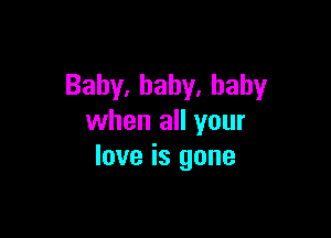 Baby,baby,haby

when all your
love is gone