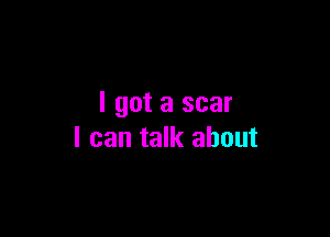 I got a scar

I can talk about