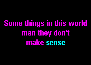 Some things in this world

man they don't
make sense