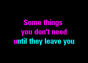 Some things

you don't need
until they leave you
