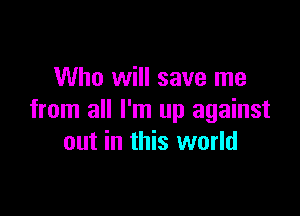 Who will save me

from all I'm up against
out in this world