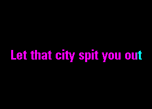 Let that city spit you out