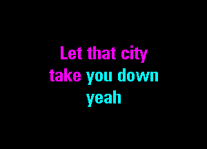 Let that city

take you dawn
yeah