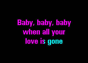 Baby,baby,haby

when all your
love is gone