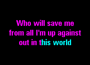 Who will save me

from all I'm up against
out in this world