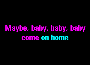 Maybe. baby, baby, baby

come on home