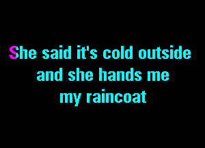 She said it's cold outside

and she hands me
my raincoat