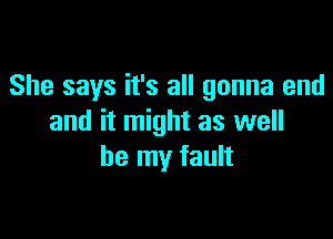 She says it's all gonna end

and it might as well
be my fault