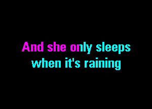 And she only sleeps

when it's raining