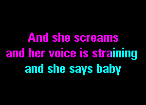 And she screams

and her voice is straining
and she says baby