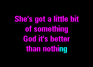 She's got a little bit
of something

God it's better
than nothing