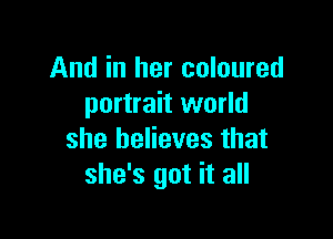 And in her coloured
portrait world

she believes that
she's got it all