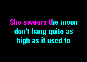 She swears the moon

don't hang quite as
high as it used to