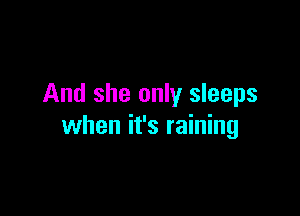 And she only sleeps

when it's raining