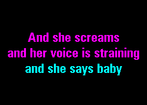 And she screams

and her voice is straining
and she says baby