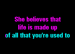 She believes that

life is made up
of all that you're used to