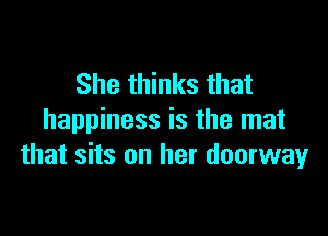 She thinks that

happiness is the mat
that sits on her doorway