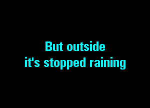 But outside

it's stopped raining