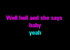 Well hell and she says

baby
yeah