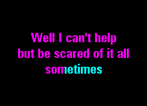 Well I can't help

but be scared of it all
sometimes