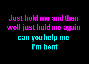 Just hold me and then
well iust hold me again

can you help me
I'm bent