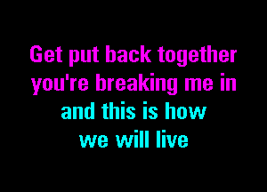 Get put back together
you're breaking me in

and this is how
we will live