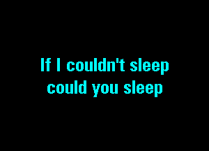 If I couldn't sleep

could you sleep