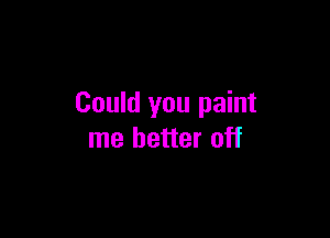 Could you paint

me better off