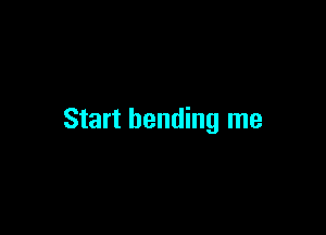 Start bending me