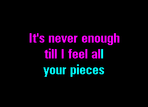 It's never enough

till I feel all
your pieces