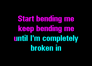 Start bending me
keep bending me

until I'm completely
broken in