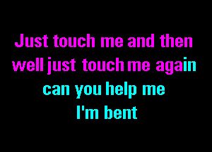 Just touch me and then
well iust touch me again

can you help me
I'm bent